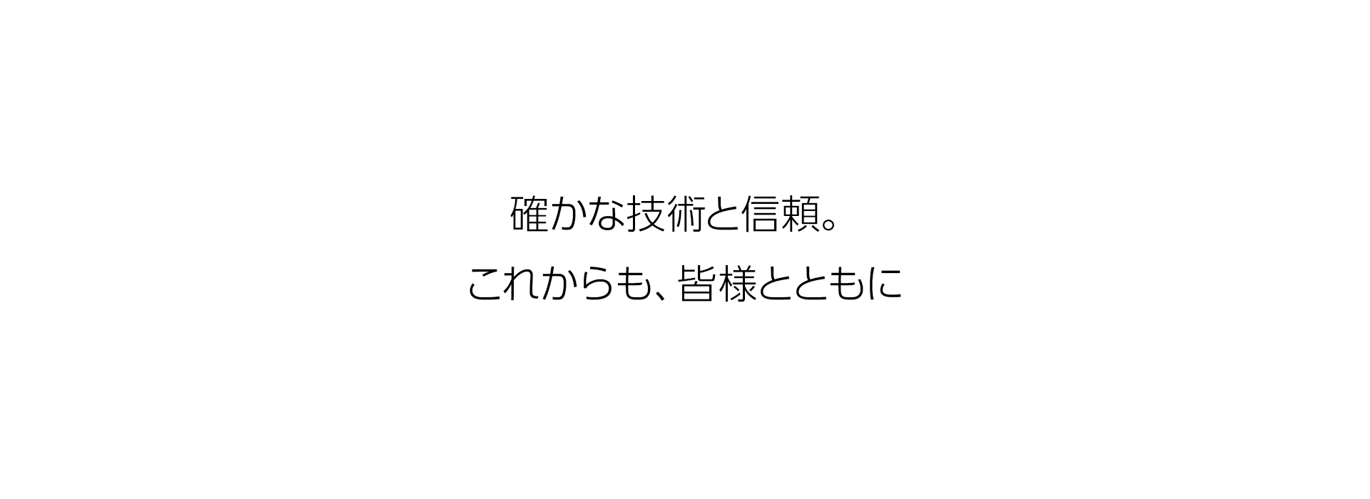 確かな技術と信頼。 これからも、皆様とともに